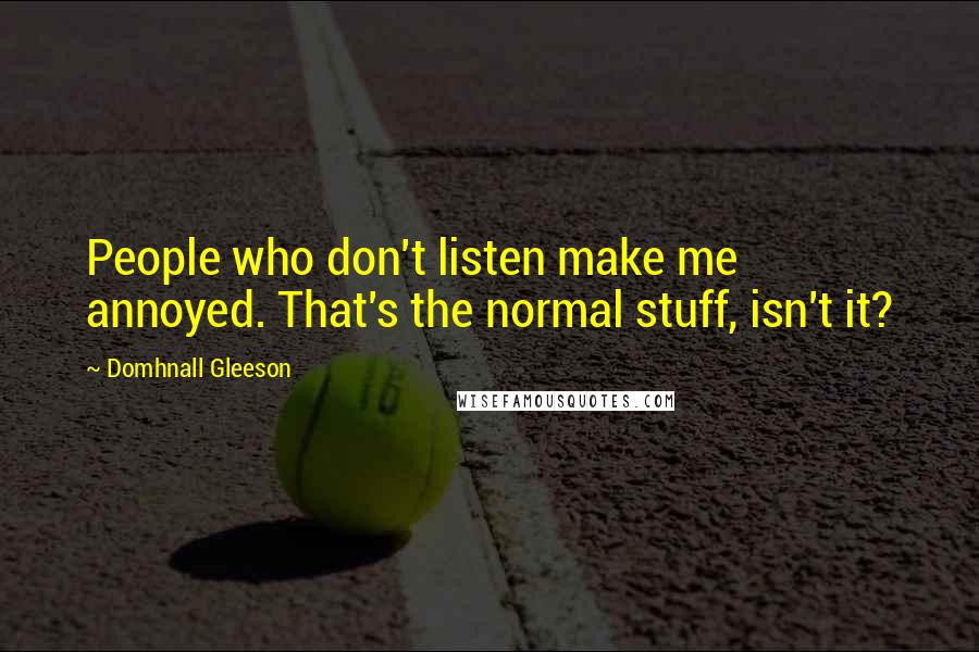 Domhnall Gleeson Quotes: People who don't listen make me annoyed. That's the normal stuff, isn't it?