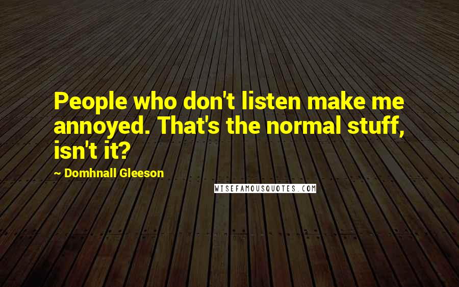 Domhnall Gleeson Quotes: People who don't listen make me annoyed. That's the normal stuff, isn't it?