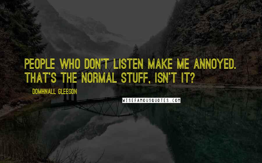 Domhnall Gleeson Quotes: People who don't listen make me annoyed. That's the normal stuff, isn't it?