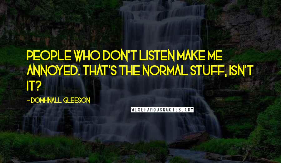 Domhnall Gleeson Quotes: People who don't listen make me annoyed. That's the normal stuff, isn't it?