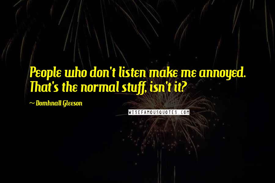 Domhnall Gleeson Quotes: People who don't listen make me annoyed. That's the normal stuff, isn't it?