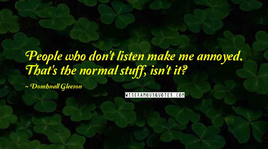 Domhnall Gleeson Quotes: People who don't listen make me annoyed. That's the normal stuff, isn't it?
