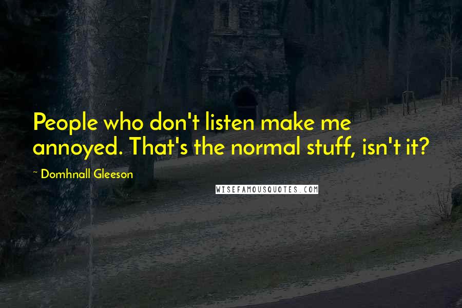 Domhnall Gleeson Quotes: People who don't listen make me annoyed. That's the normal stuff, isn't it?