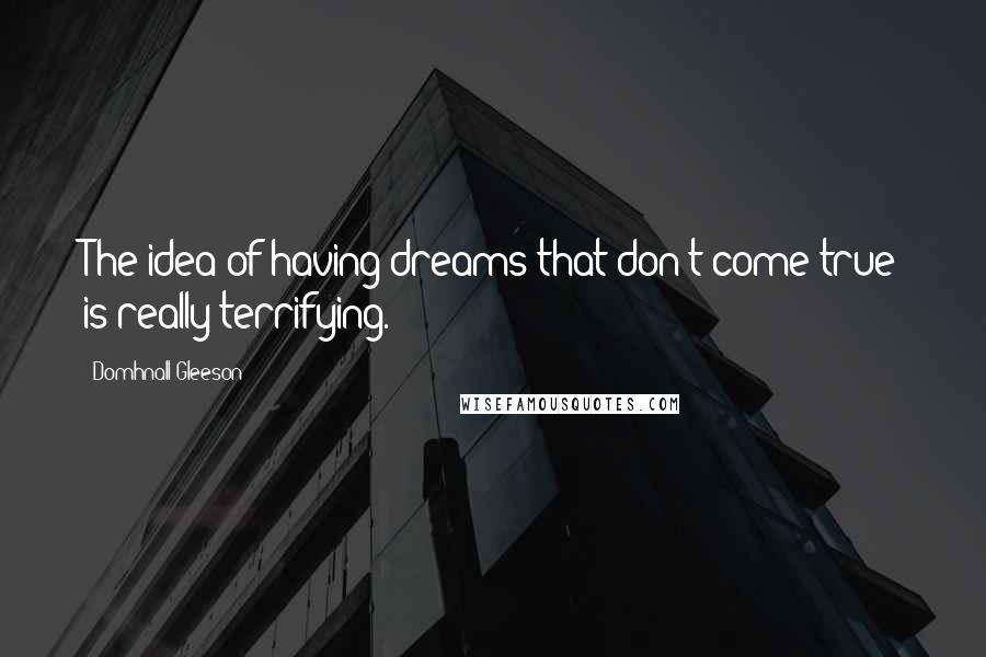 Domhnall Gleeson Quotes: The idea of having dreams that don't come true is really terrifying.