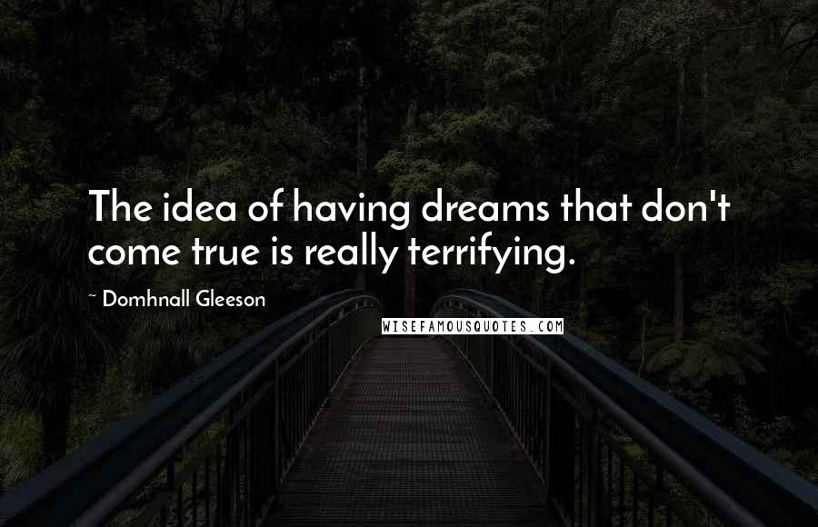 Domhnall Gleeson Quotes: The idea of having dreams that don't come true is really terrifying.