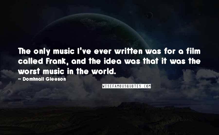 Domhnall Gleeson Quotes: The only music I've ever written was for a film called Frank, and the idea was that it was the worst music in the world.