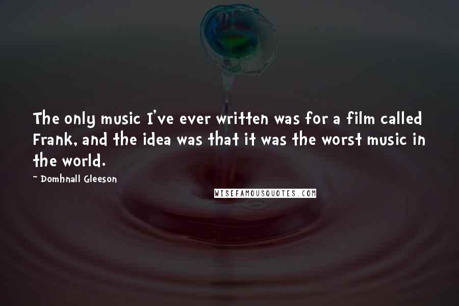 Domhnall Gleeson Quotes: The only music I've ever written was for a film called Frank, and the idea was that it was the worst music in the world.