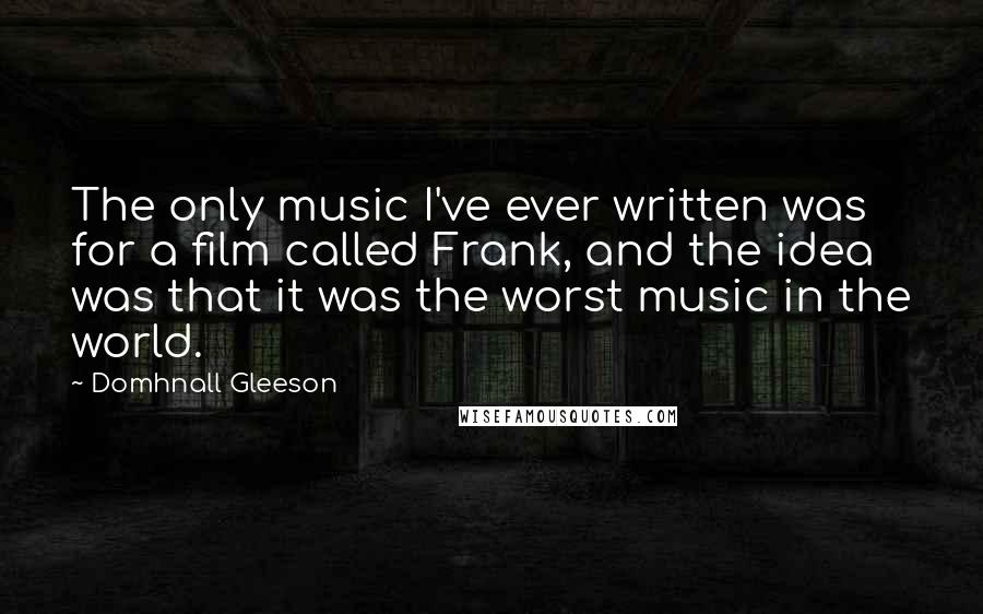 Domhnall Gleeson Quotes: The only music I've ever written was for a film called Frank, and the idea was that it was the worst music in the world.