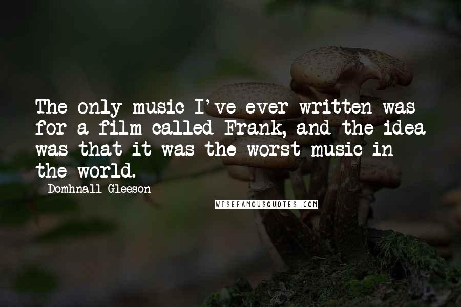 Domhnall Gleeson Quotes: The only music I've ever written was for a film called Frank, and the idea was that it was the worst music in the world.