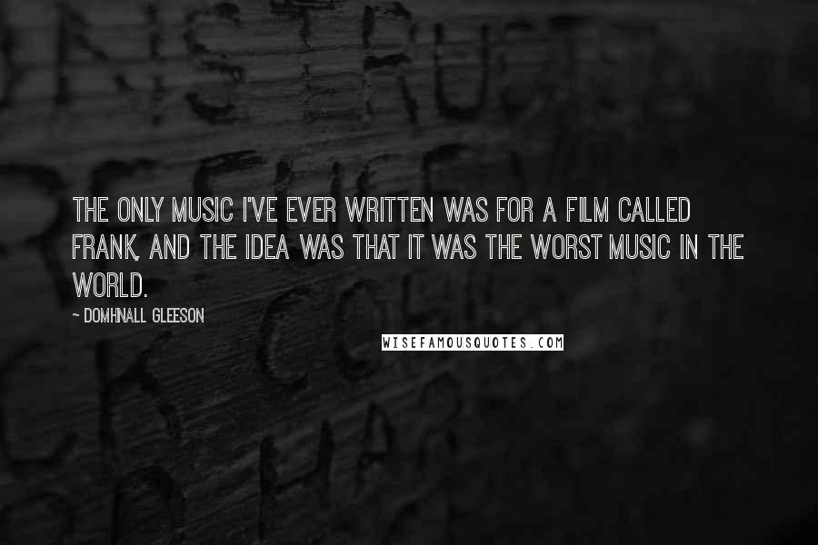 Domhnall Gleeson Quotes: The only music I've ever written was for a film called Frank, and the idea was that it was the worst music in the world.