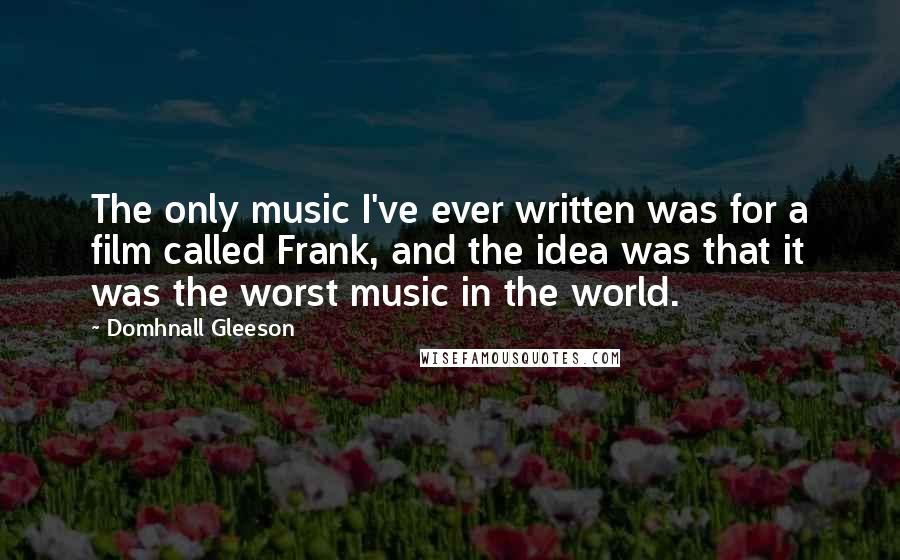 Domhnall Gleeson Quotes: The only music I've ever written was for a film called Frank, and the idea was that it was the worst music in the world.