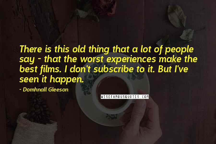 Domhnall Gleeson Quotes: There is this old thing that a lot of people say - that the worst experiences make the best films. I don't subscribe to it. But I've seen it happen.