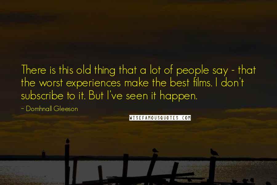 Domhnall Gleeson Quotes: There is this old thing that a lot of people say - that the worst experiences make the best films. I don't subscribe to it. But I've seen it happen.