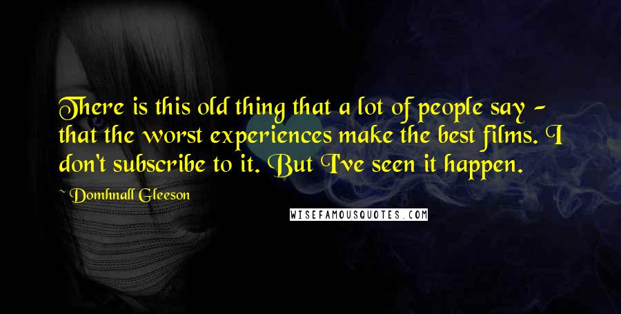 Domhnall Gleeson Quotes: There is this old thing that a lot of people say - that the worst experiences make the best films. I don't subscribe to it. But I've seen it happen.