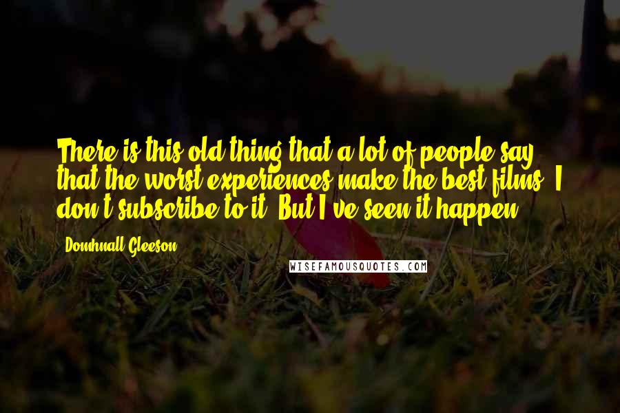Domhnall Gleeson Quotes: There is this old thing that a lot of people say - that the worst experiences make the best films. I don't subscribe to it. But I've seen it happen.