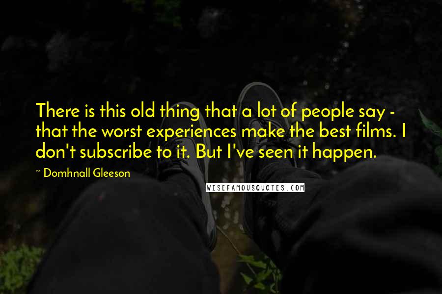 Domhnall Gleeson Quotes: There is this old thing that a lot of people say - that the worst experiences make the best films. I don't subscribe to it. But I've seen it happen.