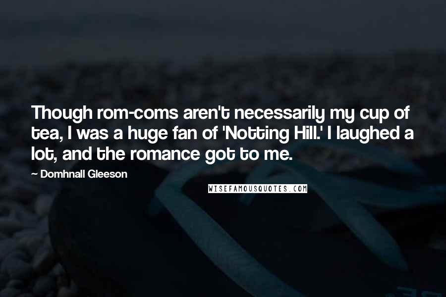 Domhnall Gleeson Quotes: Though rom-coms aren't necessarily my cup of tea, I was a huge fan of 'Notting Hill.' I laughed a lot, and the romance got to me.