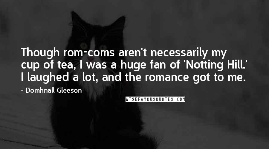 Domhnall Gleeson Quotes: Though rom-coms aren't necessarily my cup of tea, I was a huge fan of 'Notting Hill.' I laughed a lot, and the romance got to me.