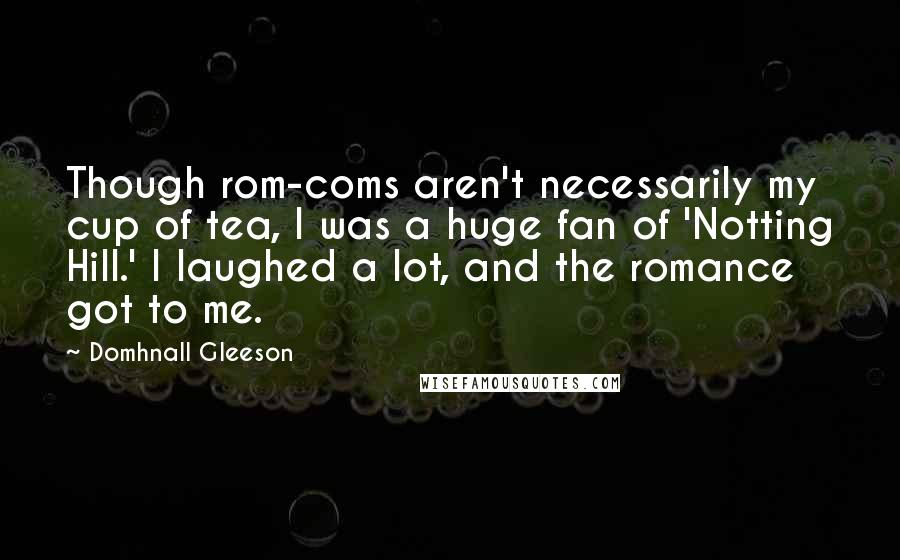 Domhnall Gleeson Quotes: Though rom-coms aren't necessarily my cup of tea, I was a huge fan of 'Notting Hill.' I laughed a lot, and the romance got to me.