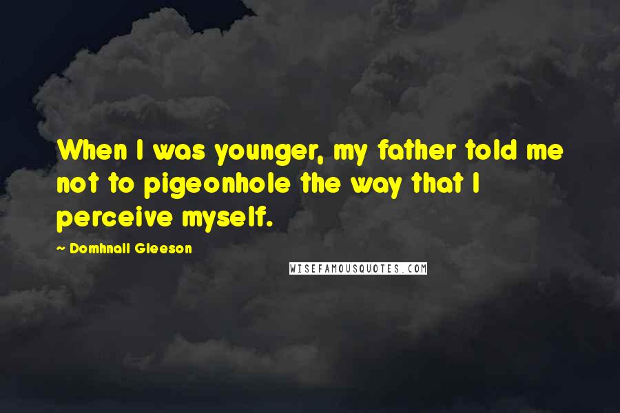 Domhnall Gleeson Quotes: When I was younger, my father told me not to pigeonhole the way that I perceive myself.