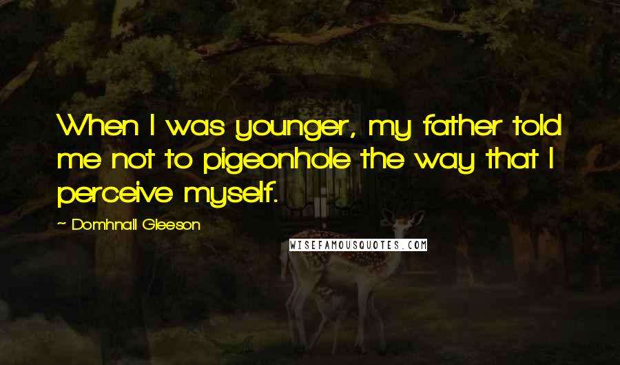 Domhnall Gleeson Quotes: When I was younger, my father told me not to pigeonhole the way that I perceive myself.