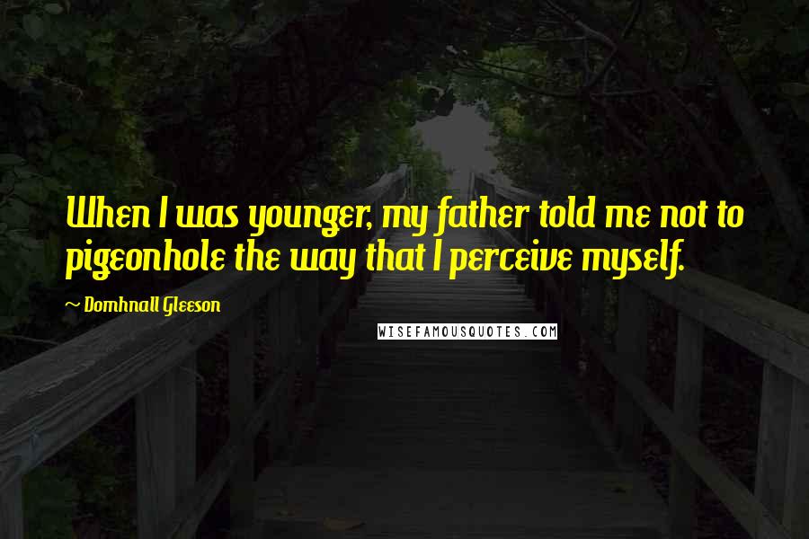 Domhnall Gleeson Quotes: When I was younger, my father told me not to pigeonhole the way that I perceive myself.