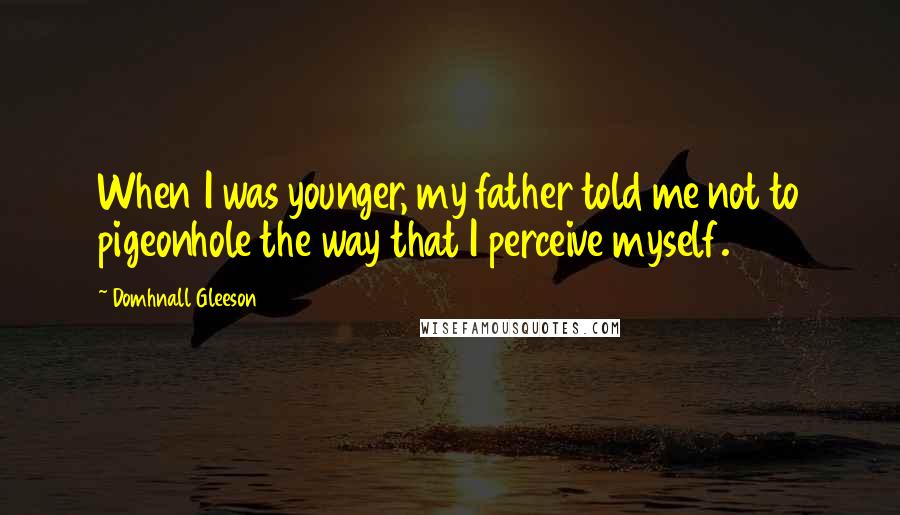 Domhnall Gleeson Quotes: When I was younger, my father told me not to pigeonhole the way that I perceive myself.