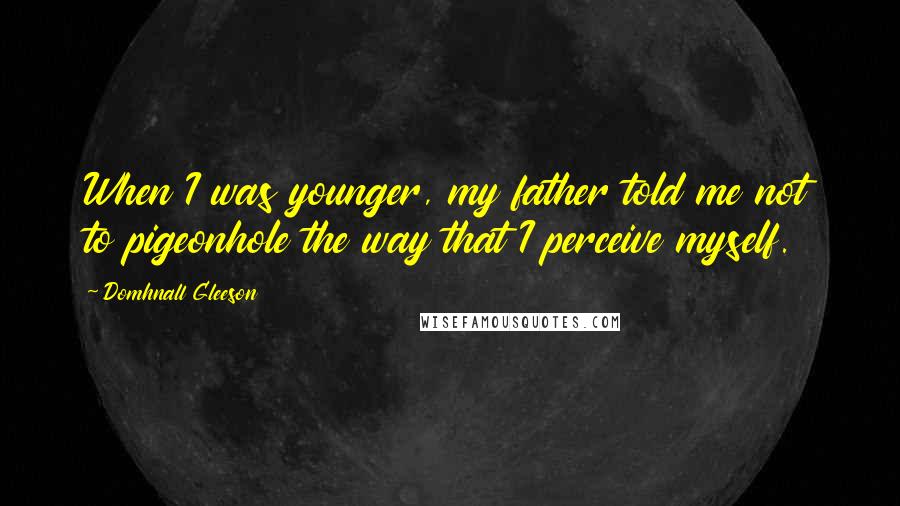 Domhnall Gleeson Quotes: When I was younger, my father told me not to pigeonhole the way that I perceive myself.