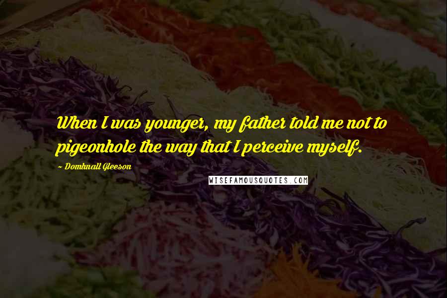 Domhnall Gleeson Quotes: When I was younger, my father told me not to pigeonhole the way that I perceive myself.