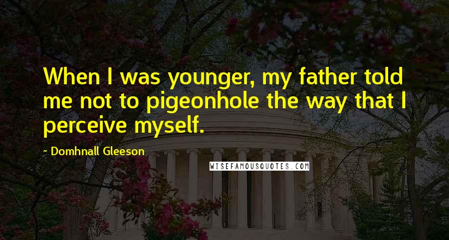 Domhnall Gleeson Quotes: When I was younger, my father told me not to pigeonhole the way that I perceive myself.