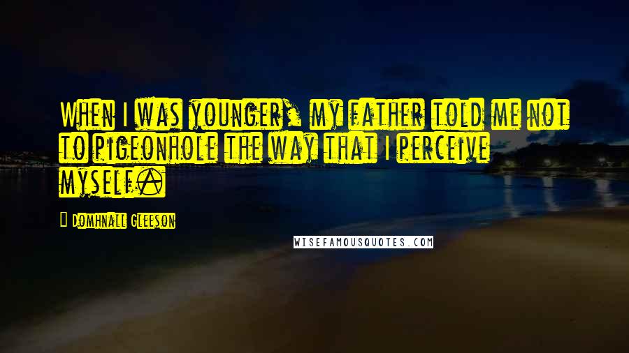 Domhnall Gleeson Quotes: When I was younger, my father told me not to pigeonhole the way that I perceive myself.