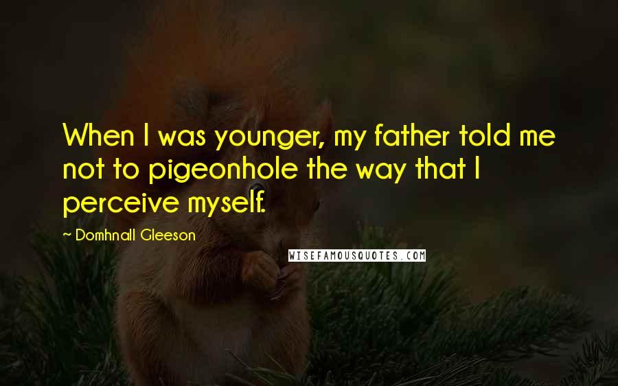 Domhnall Gleeson Quotes: When I was younger, my father told me not to pigeonhole the way that I perceive myself.