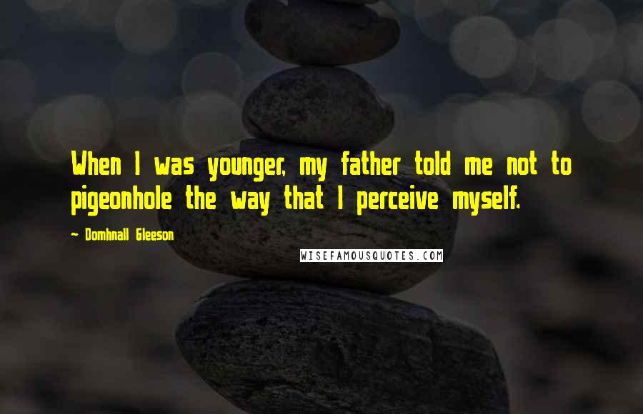 Domhnall Gleeson Quotes: When I was younger, my father told me not to pigeonhole the way that I perceive myself.