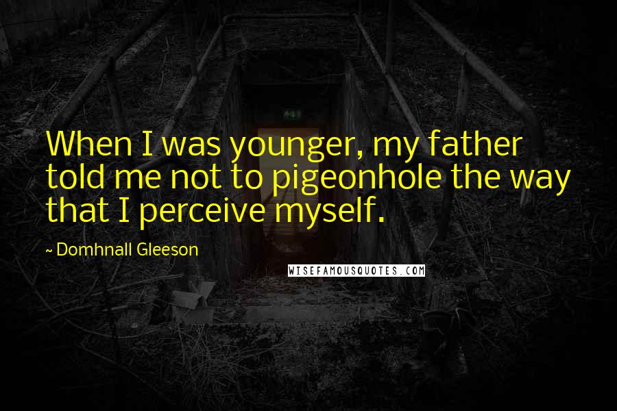 Domhnall Gleeson Quotes: When I was younger, my father told me not to pigeonhole the way that I perceive myself.