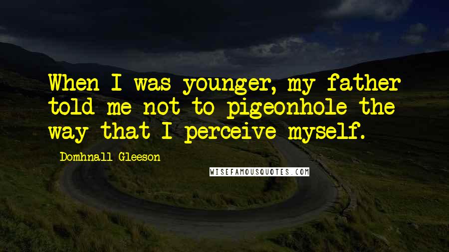 Domhnall Gleeson Quotes: When I was younger, my father told me not to pigeonhole the way that I perceive myself.