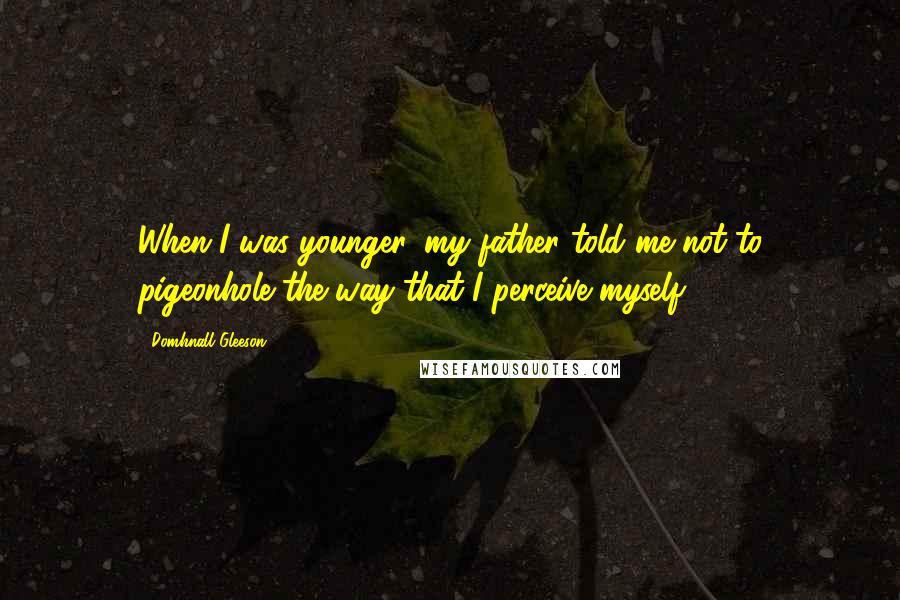 Domhnall Gleeson Quotes: When I was younger, my father told me not to pigeonhole the way that I perceive myself.