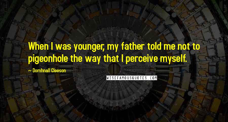 Domhnall Gleeson Quotes: When I was younger, my father told me not to pigeonhole the way that I perceive myself.