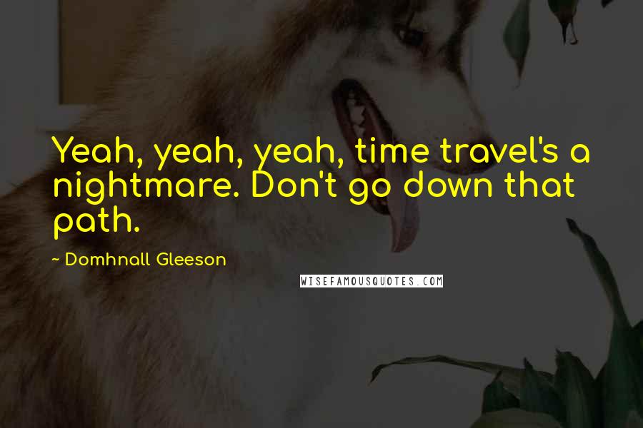 Domhnall Gleeson Quotes: Yeah, yeah, yeah, time travel's a nightmare. Don't go down that path.