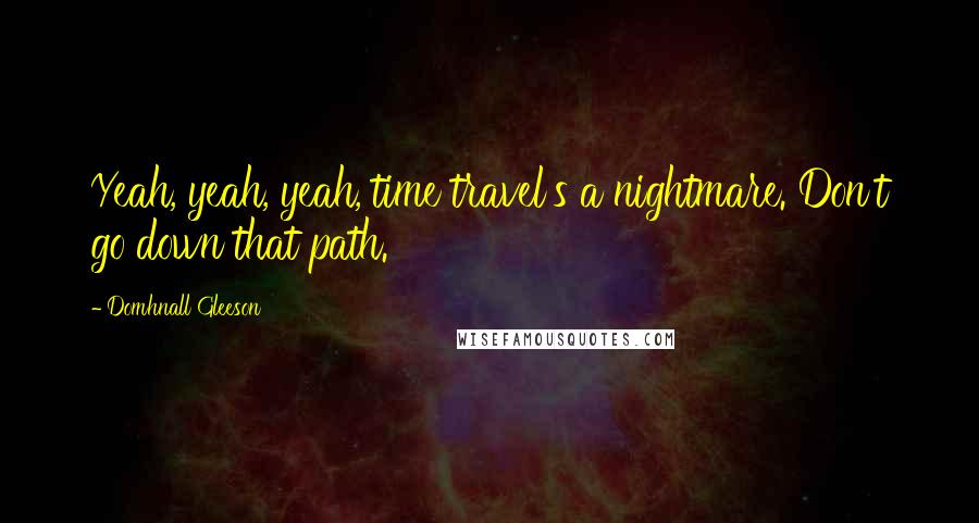 Domhnall Gleeson Quotes: Yeah, yeah, yeah, time travel's a nightmare. Don't go down that path.