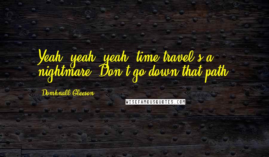 Domhnall Gleeson Quotes: Yeah, yeah, yeah, time travel's a nightmare. Don't go down that path.