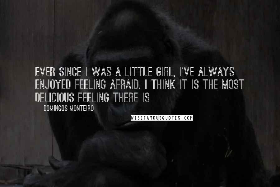 Domingos Monteiro Quotes: Ever since I was a little girl, I've always enjoyed feeling afraid. I think it is the most delicious feeling there is