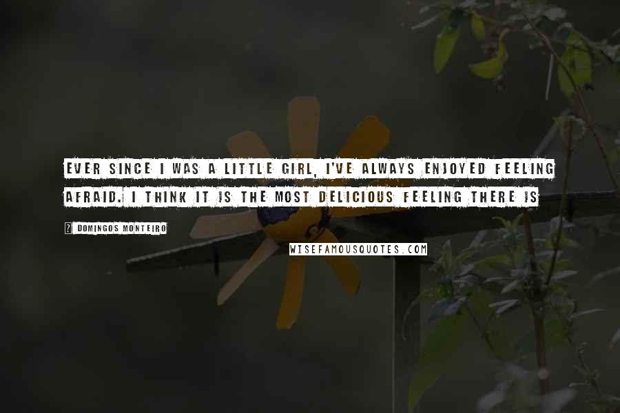 Domingos Monteiro Quotes: Ever since I was a little girl, I've always enjoyed feeling afraid. I think it is the most delicious feeling there is