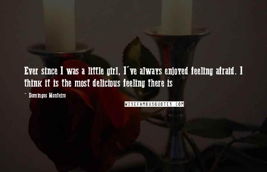 Domingos Monteiro Quotes: Ever since I was a little girl, I've always enjoyed feeling afraid. I think it is the most delicious feeling there is
