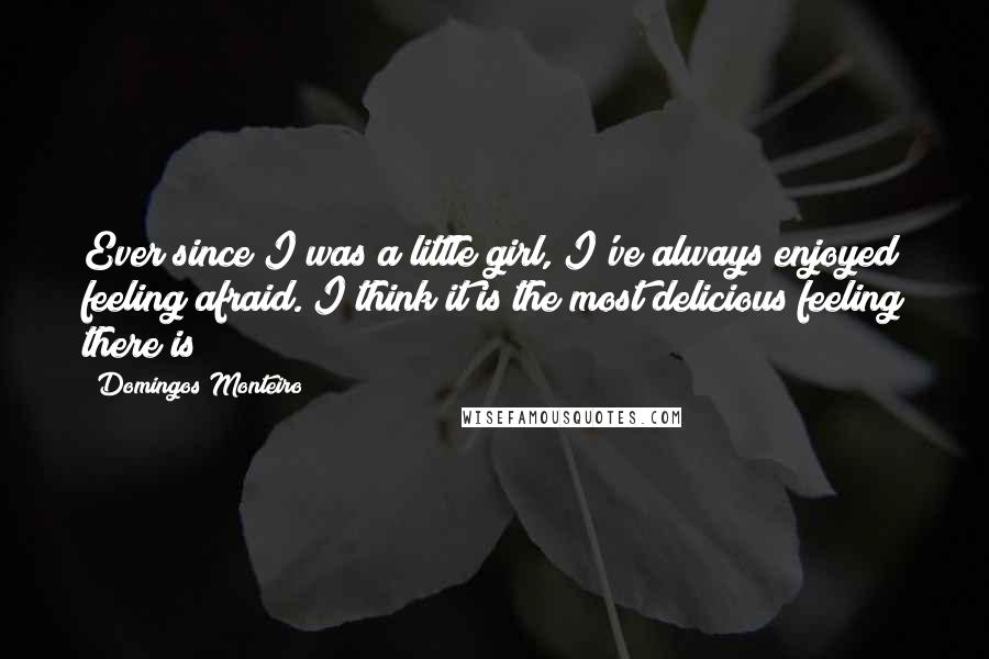 Domingos Monteiro Quotes: Ever since I was a little girl, I've always enjoyed feeling afraid. I think it is the most delicious feeling there is