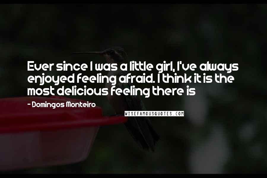 Domingos Monteiro Quotes: Ever since I was a little girl, I've always enjoyed feeling afraid. I think it is the most delicious feeling there is
