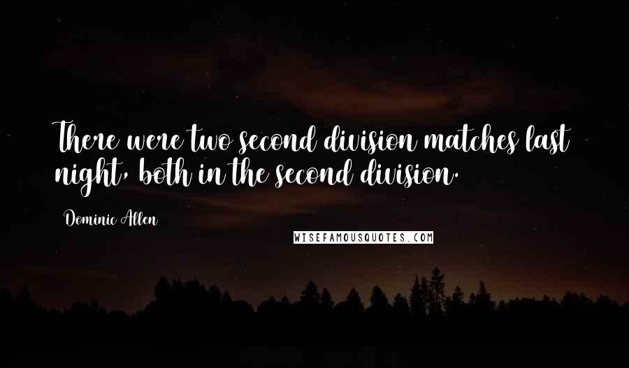 Dominic Allen Quotes: There were two second division matches last night, both in the second division.