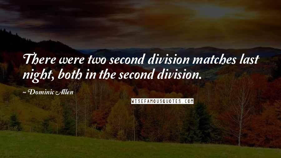 Dominic Allen Quotes: There were two second division matches last night, both in the second division.