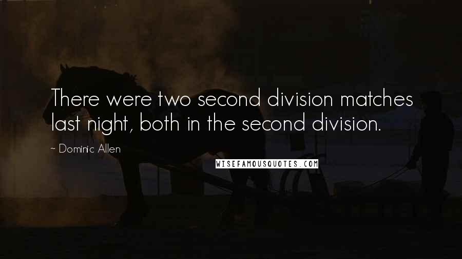 Dominic Allen Quotes: There were two second division matches last night, both in the second division.