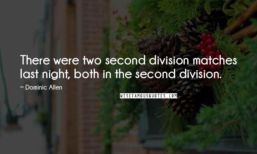 Dominic Allen Quotes: There were two second division matches last night, both in the second division.