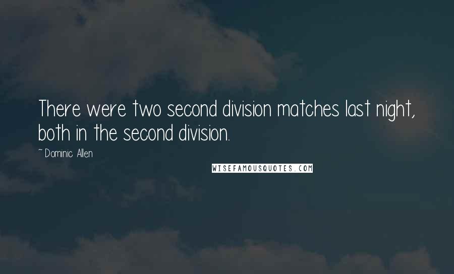 Dominic Allen Quotes: There were two second division matches last night, both in the second division.